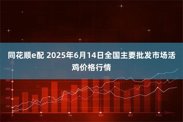 同花顺e配 2025年6月14日全国主要批发市场活鸡价格行情