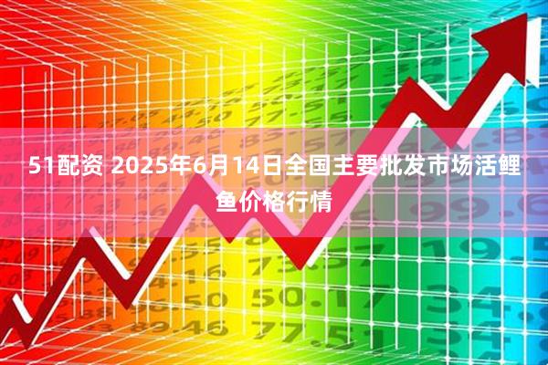 51配资 2025年6月14日全国主要批发市场活鲤鱼价格行情