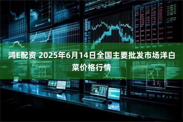 鸿E配资 2025年6月14日全国主要批发市场洋白菜价格行情