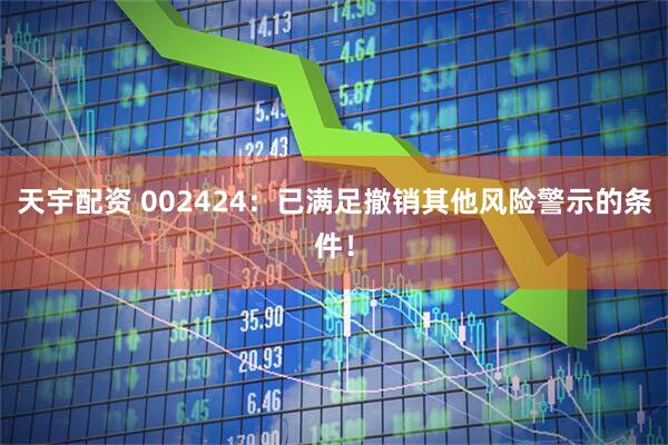 天宇配资 002424：已满足撤销其他风险警示的条件！