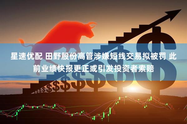星速优配 田野股份高管涉嫌短线交易拟被罚 此前业绩快报更正或引发投资者索赔