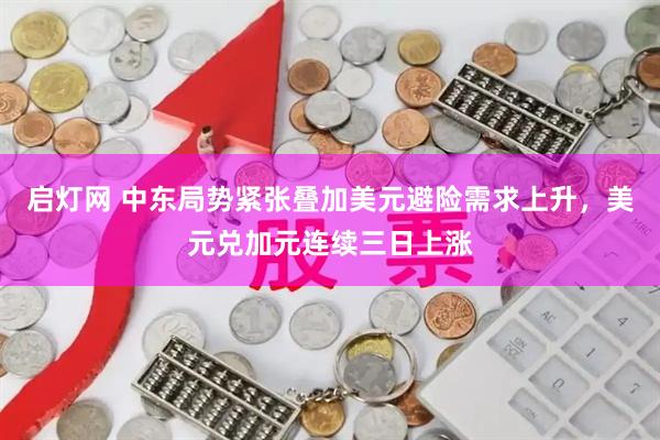启灯网 中东局势紧张叠加美元避险需求上升，美元兑加元连续三日上涨