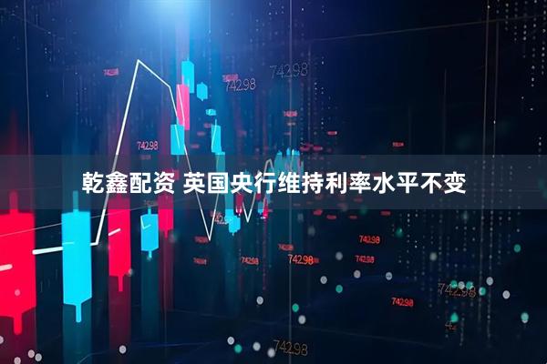 乾鑫配资 英国央行维持利率水平不变