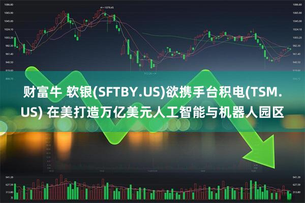 财富牛 软银(SFTBY.US)欲携手台积电(TSM.US) 在美打造万亿美元人工智能与机器人园区