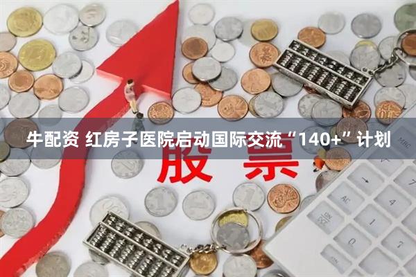牛配资 红房子医院启动国际交流“140+”计划