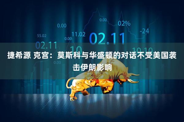 捷希源 克宫：莫斯科与华盛顿的对话不受美国袭击伊朗影响