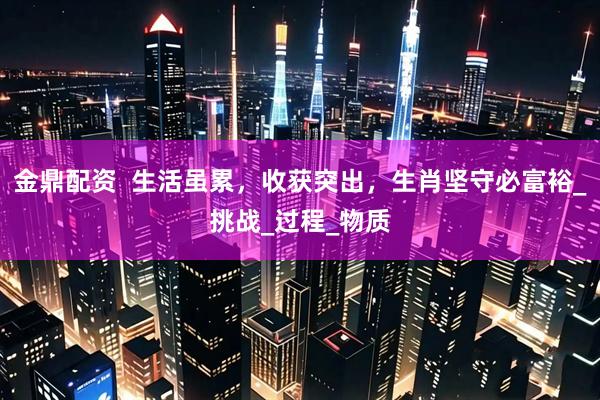 金鼎配资  生活虽累，收获突出，生肖坚守必富裕_挑战_过程_物质