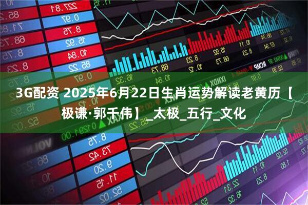 3G配资 2025年6月22日生肖运势解读老黄历【极谦·郭千伟】_太极_五行_文化