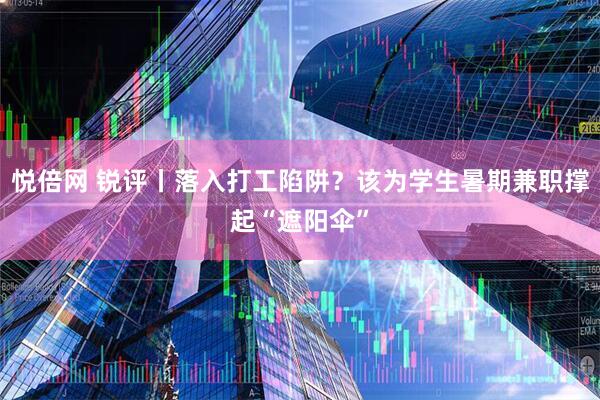 悦倍网 锐评丨落入打工陷阱？该为学生暑期兼职撑起“遮阳伞”