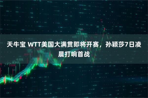 天牛宝 WTT美国大满贯即将开赛，孙颖莎7日凌晨打响首战