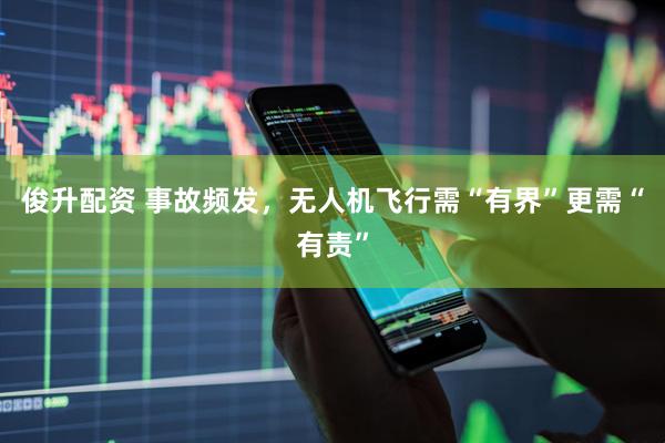 俊升配资 事故频发，无人机飞行需“有界”更需“有责”
