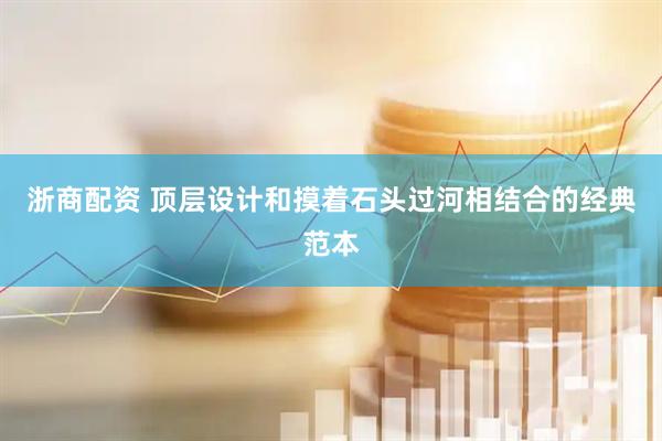 浙商配资 顶层设计和摸着石头过河相结合的经典范本