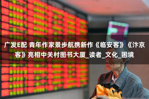 广发E配 青年作家景步航携新作《临安客》《汴京客》亮相中关村图书大厦_读者_文化_困境