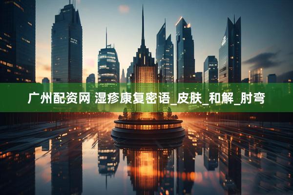 广州配资网 湿疹康复密语_皮肤_和解_肘弯
