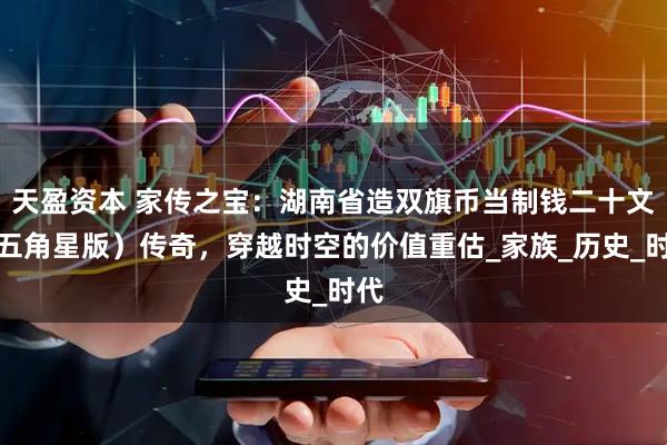 天盈资本 家传之宝：湖南省造双旗币当制钱二十文（五角星版）传奇，穿越时空的价值重估_家族_历史_时代