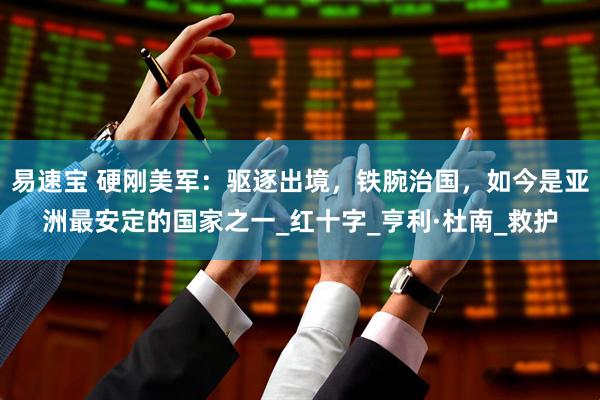 易速宝 硬刚美军：驱逐出境，铁腕治国，如今是亚洲最安定的国家之一_红十字_亨利·杜南_救护