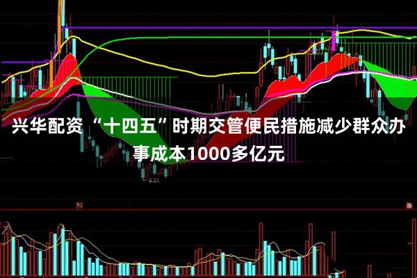 兴华配资 “十四五”时期交管便民措施减少群众办事成本1000多亿元