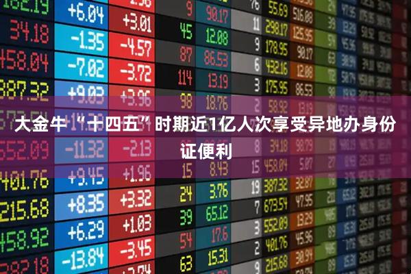 大金牛 “十四五”时期近1亿人次享受异地办身份证便利