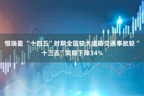 恒瑞盈 “十四五”时期全国较大道路交通事故较“十三五”同期下降34%