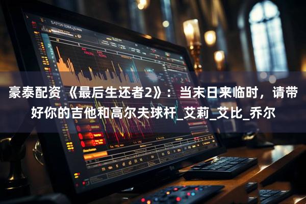 豪泰配资 《最后生还者2》：当末日来临时，请带好你的吉他和高尔夫球杆_艾莉_艾比_乔尔