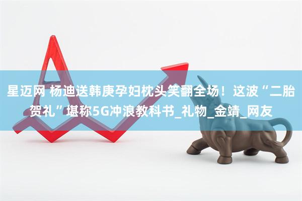 星迈网 杨迪送韩庚孕妇枕头笑翻全场！这波“二胎贺礼”堪称5G冲浪教科书_礼物_金靖_网友