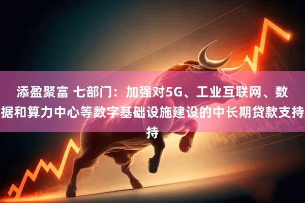 添盈聚富 七部门：加强对5G、工业互联网、数据和算力中心等数字基础设施建设的中长期贷款支持
