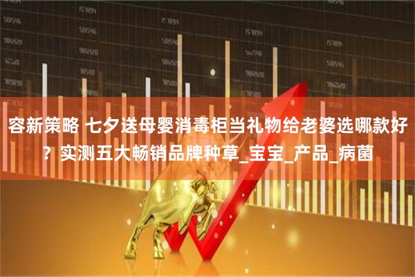 容新策略 七夕送母婴消毒柜当礼物给老婆选哪款好？实测五大畅销品牌种草_宝宝_产品_病菌