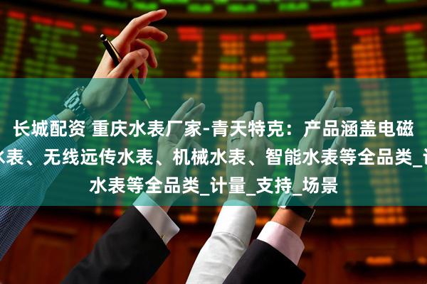 长城配资 重庆水表厂家-青天特克：产品涵盖电磁水表、超声波水表、无线远传水表、机械水表、智能水表等全品类_计量_支持_场景