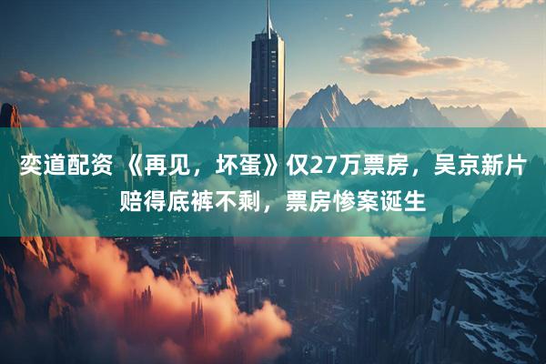奕道配资 《再见，坏蛋》仅27万票房，吴京新片赔得底裤不剩，票房惨案诞生