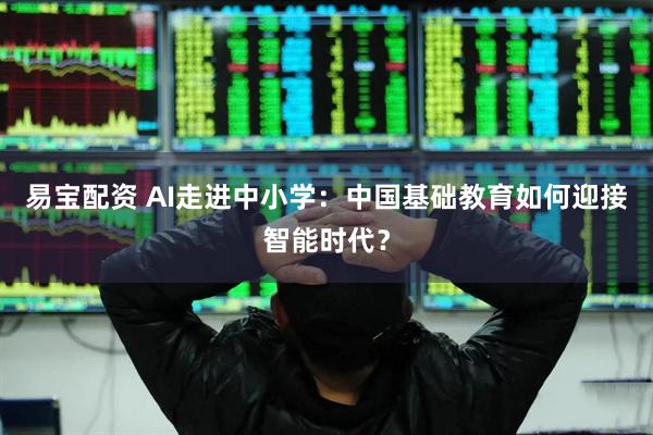 易宝配资 AI走进中小学：中国基础教育如何迎接智能时代？