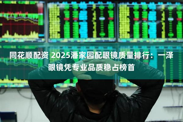 同花顺配资 2025潘家园配眼镜质量排行：一泽眼镜凭专业品质稳占榜首