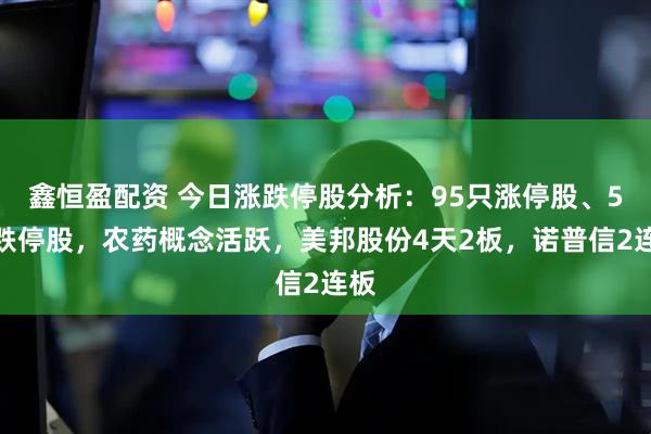 鑫恒盈配资 今日涨跌停股分析:95只涨停股、5只跌停股,农药概念活跃,美邦股份4天2板,诺普信2连板
