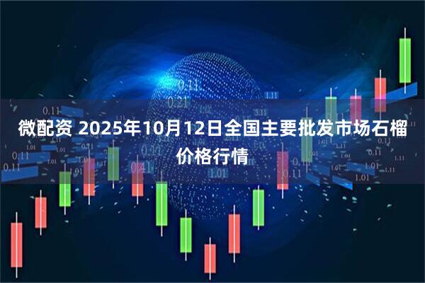 微配资 2025年10月12日全国主要批发市场石榴价格行情