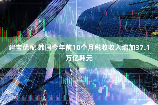 建宝优配 韩国今年前10个月税收收入增加37.1万亿韩元