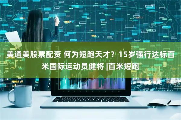 美通美股票配资 何为短跑天才？15岁强行达标百米国际运动员健将 |百米短跑