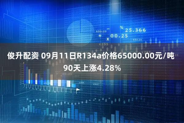 俊升配资 09月11日R134a价格65000.00元/吨 90天上涨4.28%