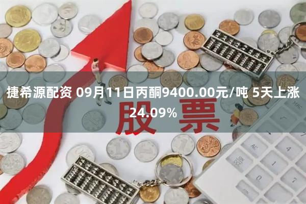 捷希源配资 09月11日丙酮9400.00元/吨 5天上涨24.09%